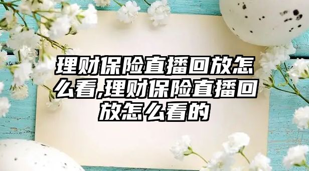 理財保險直播回放怎么看,理財保險直播回放怎么看的