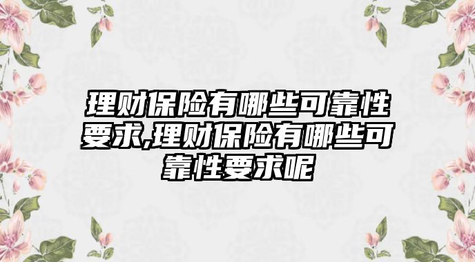 理財(cái)保險(xiǎn)有哪些可靠性要求,理財(cái)保險(xiǎn)有哪些可靠性要求呢