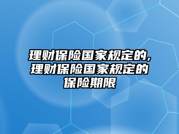 理財保險國家規(guī)定的,理財保險國家規(guī)定的保險期限