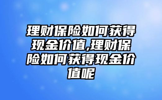 理財(cái)保險(xiǎn)如何獲得現(xiàn)金價(jià)值,理財(cái)保險(xiǎn)如何獲得現(xiàn)金價(jià)值呢