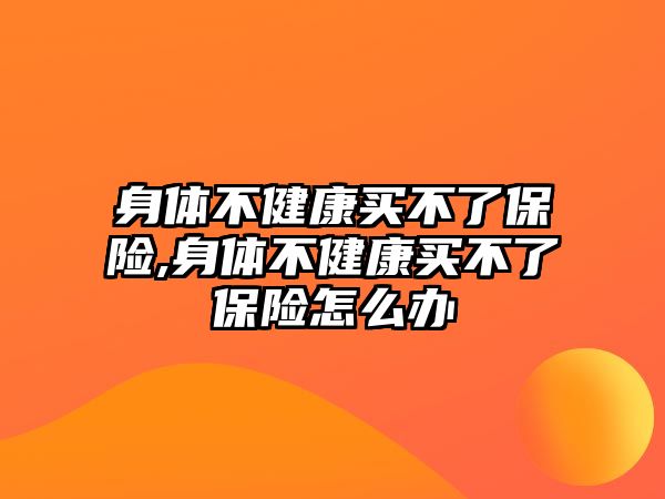 身體不健康買不了保險,身體不健康買不了保險怎么辦