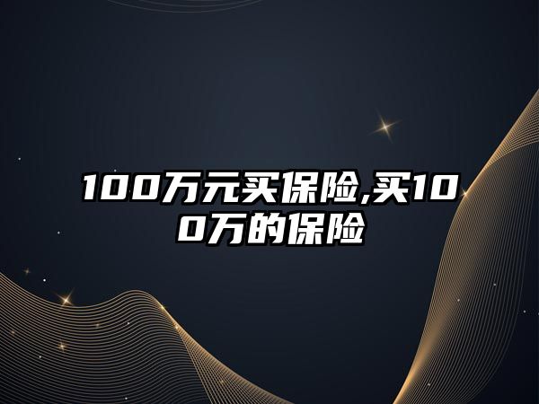 100萬(wàn)元買(mǎi)保險(xiǎn),買(mǎi)100萬(wàn)的保險(xiǎn)