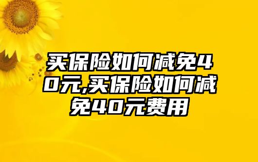 買(mǎi)保險(xiǎn)如何減免40元,買(mǎi)保險(xiǎn)如何減免40元費(fèi)用