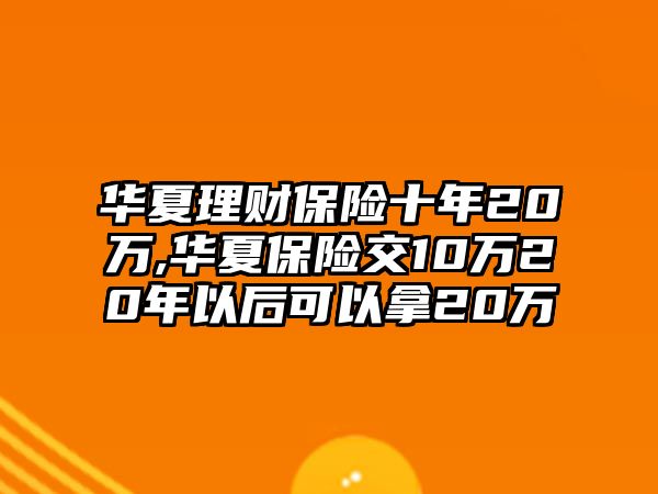 華夏理財保險十年20萬,華夏保險交10萬20年以后可以拿20萬