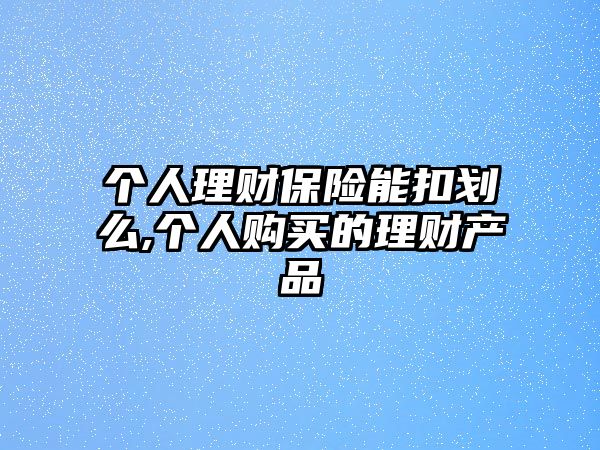 個(gè)人理財(cái)保險(xiǎn)能扣劃么,個(gè)人購買的理財(cái)產(chǎn)品