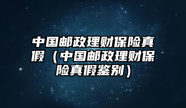 中國郵政理財保險真假（中國郵政理財保險真假鑒別）