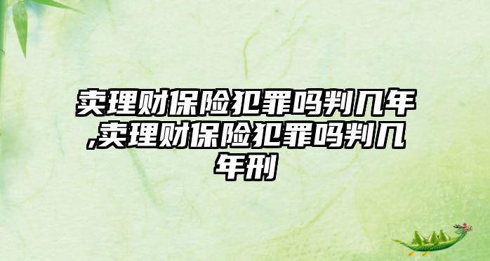 賣理財保險犯罪嗎判幾年,賣理財保險犯罪嗎判幾年刑