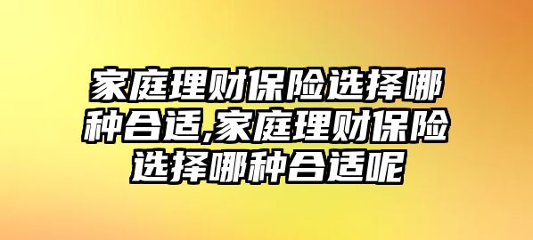 家庭理財保險選擇哪種合適,家庭理財保險選擇哪種合適呢