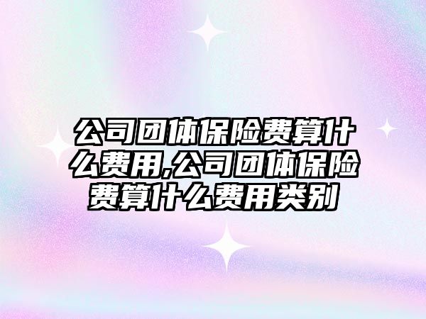 公司團體保險費算什么費用,公司團體保險費算什么費用類別