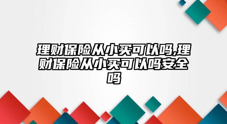 理財保險從小買可以嗎,理財保險從小買可以嗎安全嗎