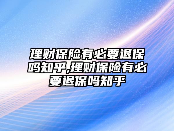 理財保險有必要退保嗎知乎,理財保險有必要退保嗎知乎