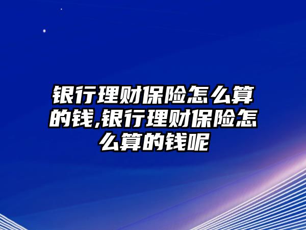 銀行理財(cái)保險(xiǎn)怎么算的錢,銀行理財(cái)保險(xiǎn)怎么算的錢呢