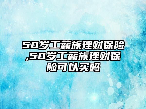 50歲工薪族理財(cái)保險(xiǎn),50歲工薪族理財(cái)保險(xiǎn)可以買嗎