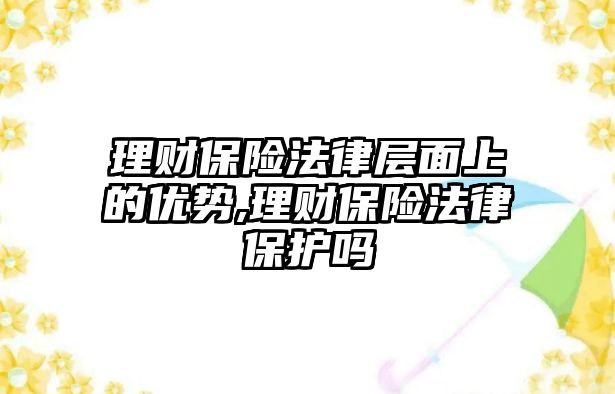 理財保險法律層面上的優(yōu)勢,理財保險法律保護嗎