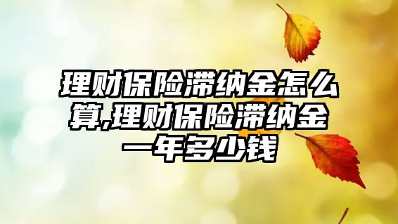 理財保險滯納金怎么算,理財保險滯納金一年多少錢