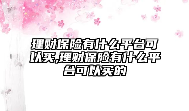 理財保險有什么平臺可以買,理財保險有什么平臺可以買的