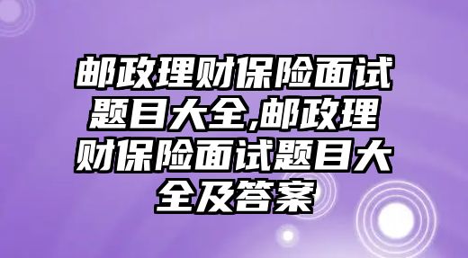 郵政理財保險面試題目大全,郵政理財保險面試題目大全及答案