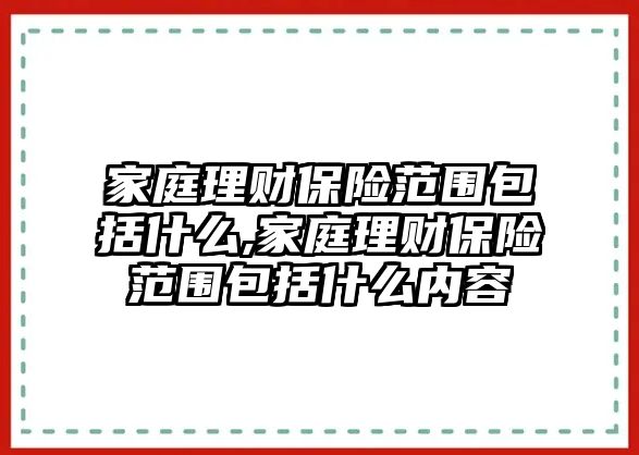 家庭理財(cái)保險(xiǎn)范圍包括什么,家庭理財(cái)保險(xiǎn)范圍包括什么內(nèi)容