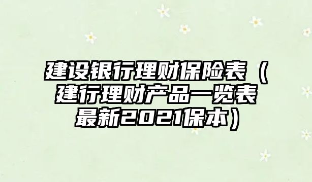 建設銀行理財保險表（建行理財產(chǎn)品一覽表最新2021保本）