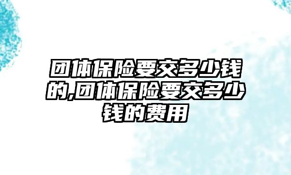 團(tuán)體保險要交多少錢的,團(tuán)體保險要交多少錢的費用