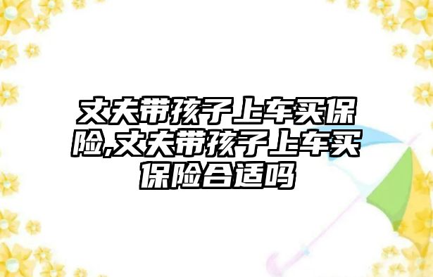 丈夫帶孩子上車買保險,丈夫帶孩子上車買保險合適嗎