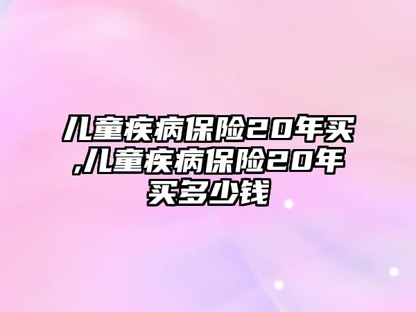 兒童疾病保險20年買,兒童疾病保險20年買多少錢