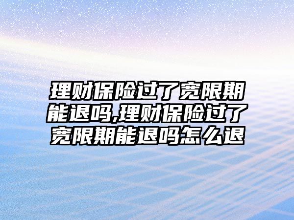 理財保險過了寬限期能退嗎,理財保險過了寬限期能退嗎怎么退