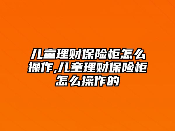 兒童理財保險柜怎么操作,兒童理財保險柜怎么操作的