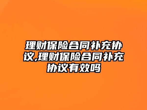 理財(cái)保險(xiǎn)合同補(bǔ)充協(xié)議,理財(cái)保險(xiǎn)合同補(bǔ)充協(xié)議有效嗎