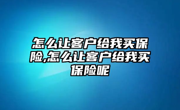 怎么讓客戶給我買保險,怎么讓客戶給我買保險呢