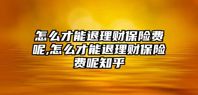 怎么才能退理財(cái)保險(xiǎn)費(fèi)呢,怎么才能退理財(cái)保險(xiǎn)費(fèi)呢知乎