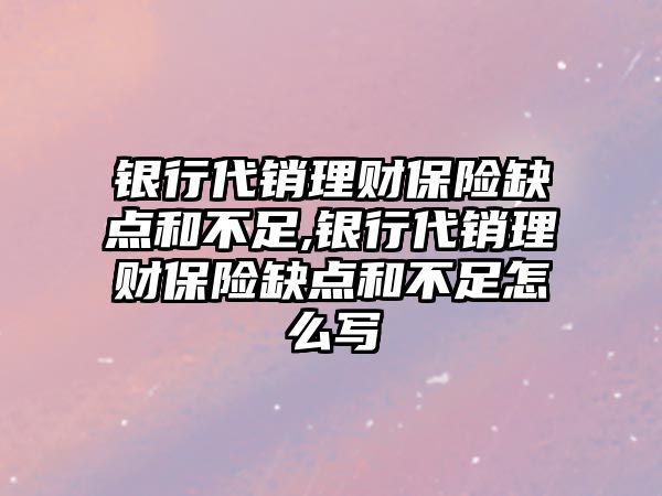 銀行代銷理財保險缺點和不足,銀行代銷理財保險缺點和不足怎么寫