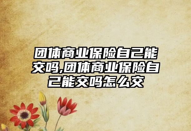 團體商業(yè)保險自己能交嗎,團體商業(yè)保險自己能交嗎怎么交