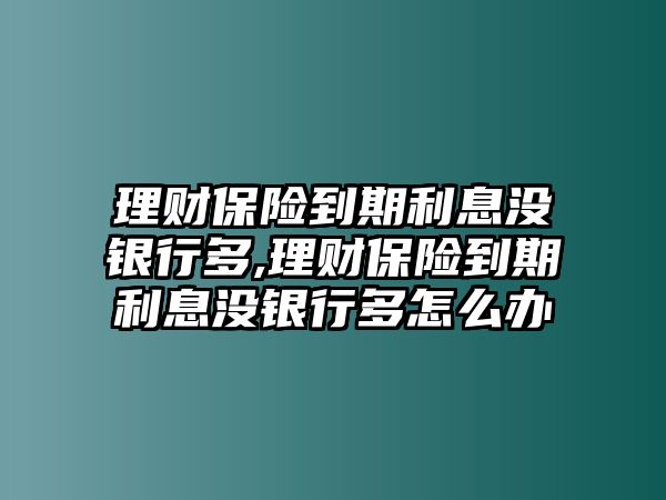 理財(cái)保險(xiǎn)到期利息沒(méi)銀行多,理財(cái)保險(xiǎn)到期利息沒(méi)銀行多怎么辦