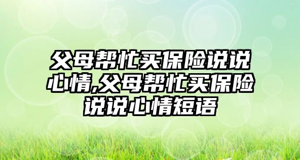 父母幫忙買保險(xiǎn)說說心情,父母幫忙買保險(xiǎn)說說心情短語