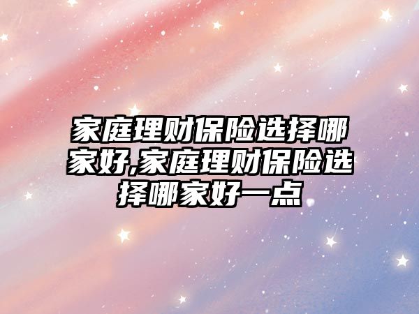 家庭理財保險選擇哪家好,家庭理財保險選擇哪家好一點