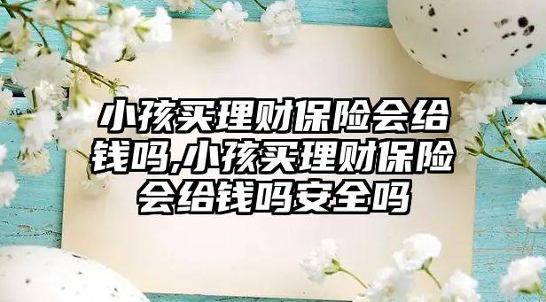 小孩買理財保險會給錢嗎,小孩買理財保險會給錢嗎安全嗎