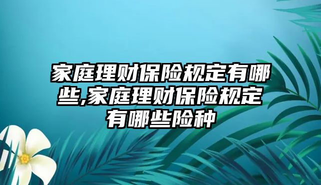 家庭理財保險規(guī)定有哪些,家庭理財保險規(guī)定有哪些險種