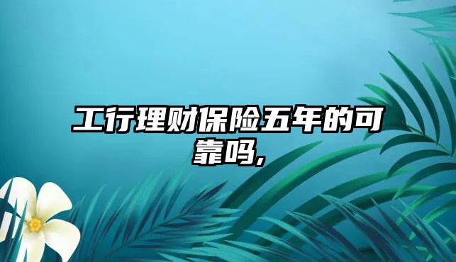 工行理財保險五年的可靠嗎,