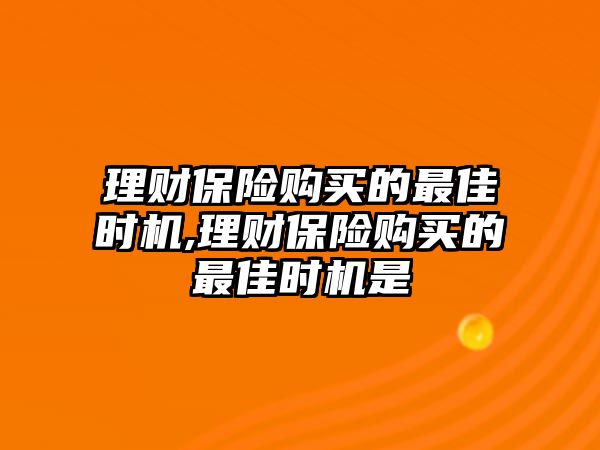 理財(cái)保險(xiǎn)購買的最佳時(shí)機(jī),理財(cái)保險(xiǎn)購買的最佳時(shí)機(jī)是