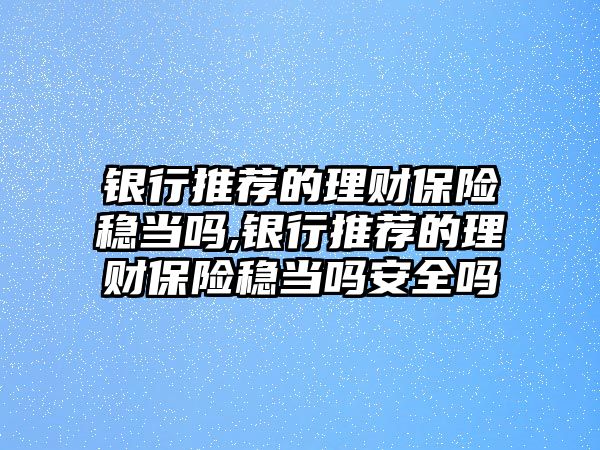 銀行推薦的理財(cái)保險(xiǎn)穩(wěn)當(dāng)嗎,銀行推薦的理財(cái)保險(xiǎn)穩(wěn)當(dāng)嗎安全嗎