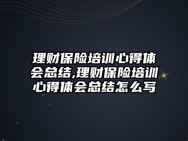 理財保險培訓心得體會總結(jié),理財保險培訓心得體會總結(jié)怎么寫