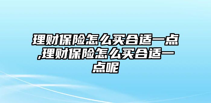 理財(cái)保險(xiǎn)怎么買合適一點(diǎn),理財(cái)保險(xiǎn)怎么買合適一點(diǎn)呢