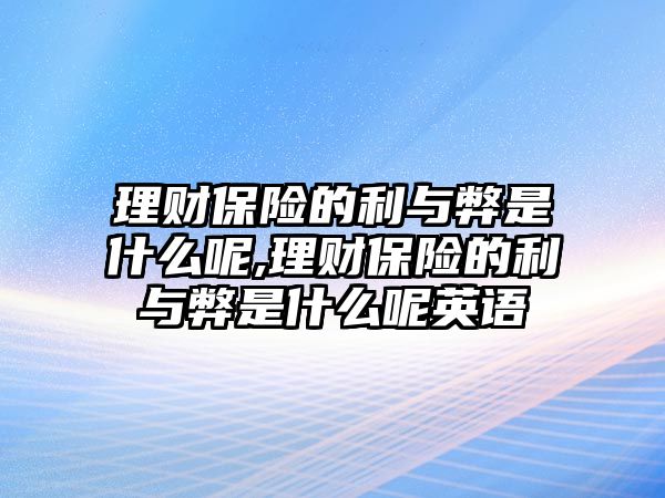 理財(cái)保險(xiǎn)的利與弊是什么呢,理財(cái)保險(xiǎn)的利與弊是什么呢英語