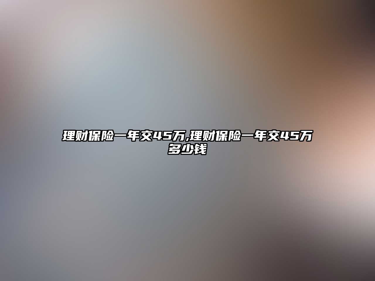 理財保險一年交45萬,理財保險一年交45萬多少錢