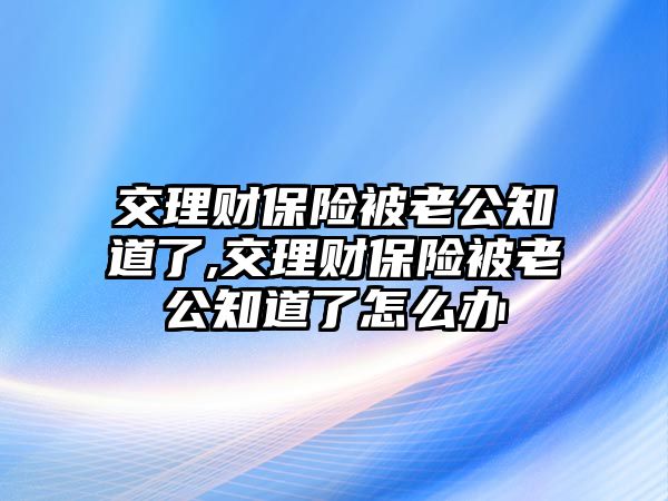 交理財(cái)保險(xiǎn)被老公知道了,交理財(cái)保險(xiǎn)被老公知道了怎么辦