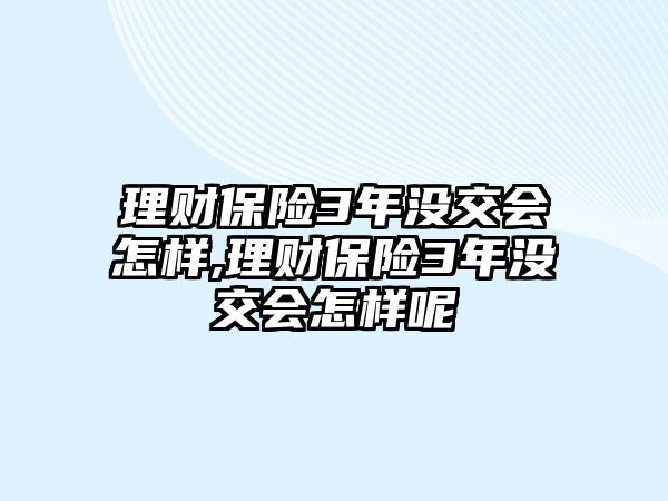 理財保險3年沒交會怎樣,理財保險3年沒交會怎樣呢