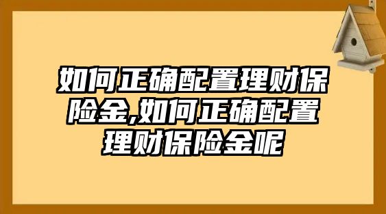 如何正確配置理財(cái)保險(xiǎn)金,如何正確配置理財(cái)保險(xiǎn)金呢