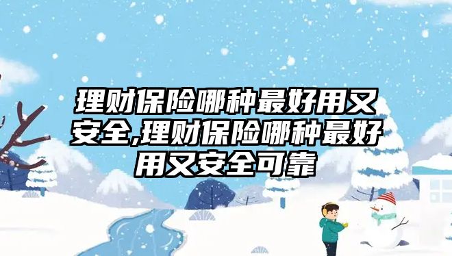 理財保險哪種最好用又安全,理財保險哪種最好用又安全可靠