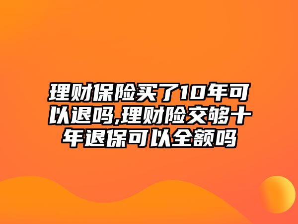 理財(cái)保險(xiǎn)買了10年可以退嗎,理財(cái)險(xiǎn)交夠十年退?？梢匀~嗎